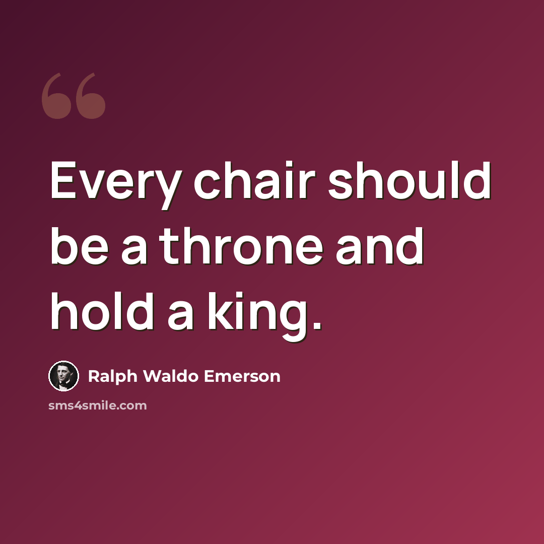 “Every chair should be a throne and hold a king.” quote by Ralph Waldo Emerson