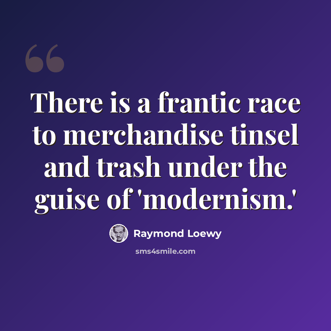 “There is a frantic race to merchandise tinsel and trash under the guise of 'modernism.'” quote by Raymond Loewy