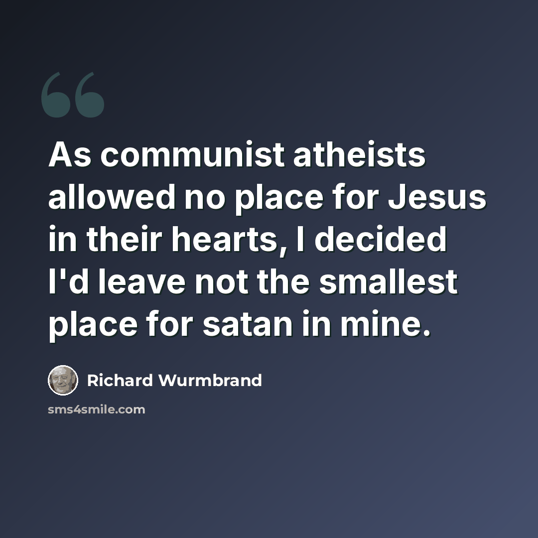 “As communist atheists allowed no place for Jesus in their hearts, I decided I'd leave not the smallest place for satan in mine.” quote by Richard Wurmbrand