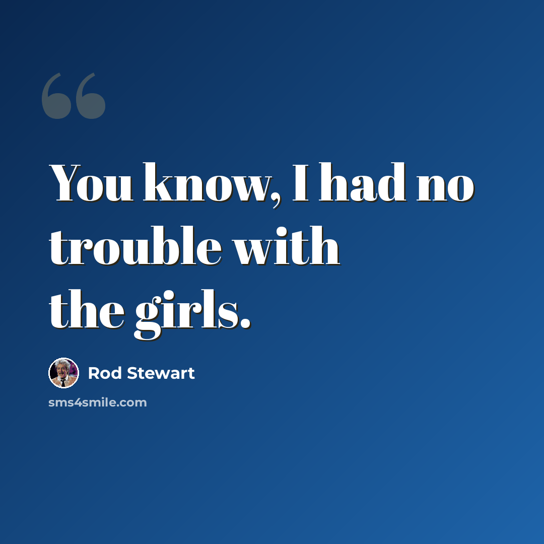 “You know, I had no trouble with the girls.” quote by Rod Stewart