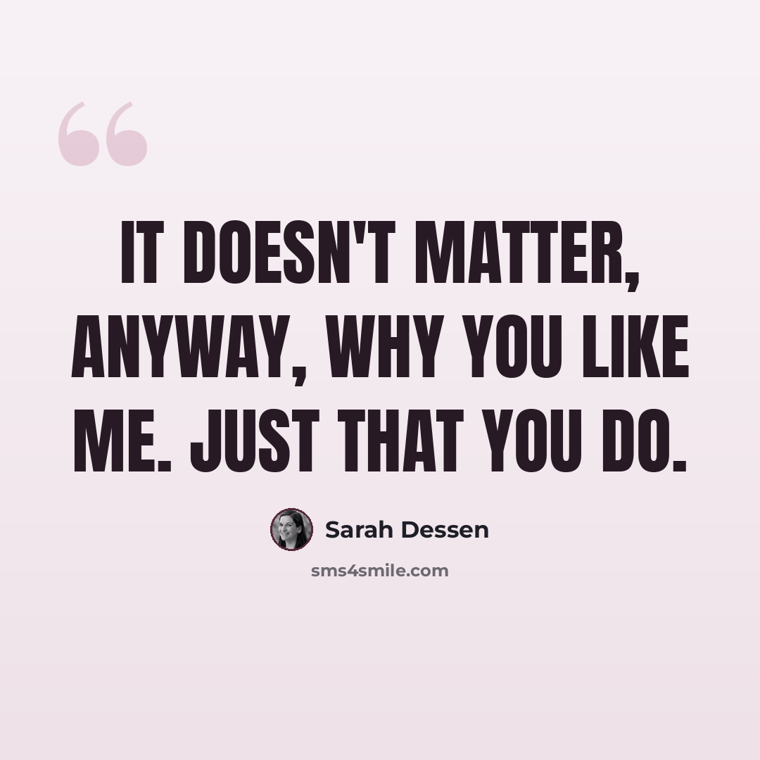 “It doesn't matter, anyway, why you like me. Just that you do.” quote by Sarah Dessen