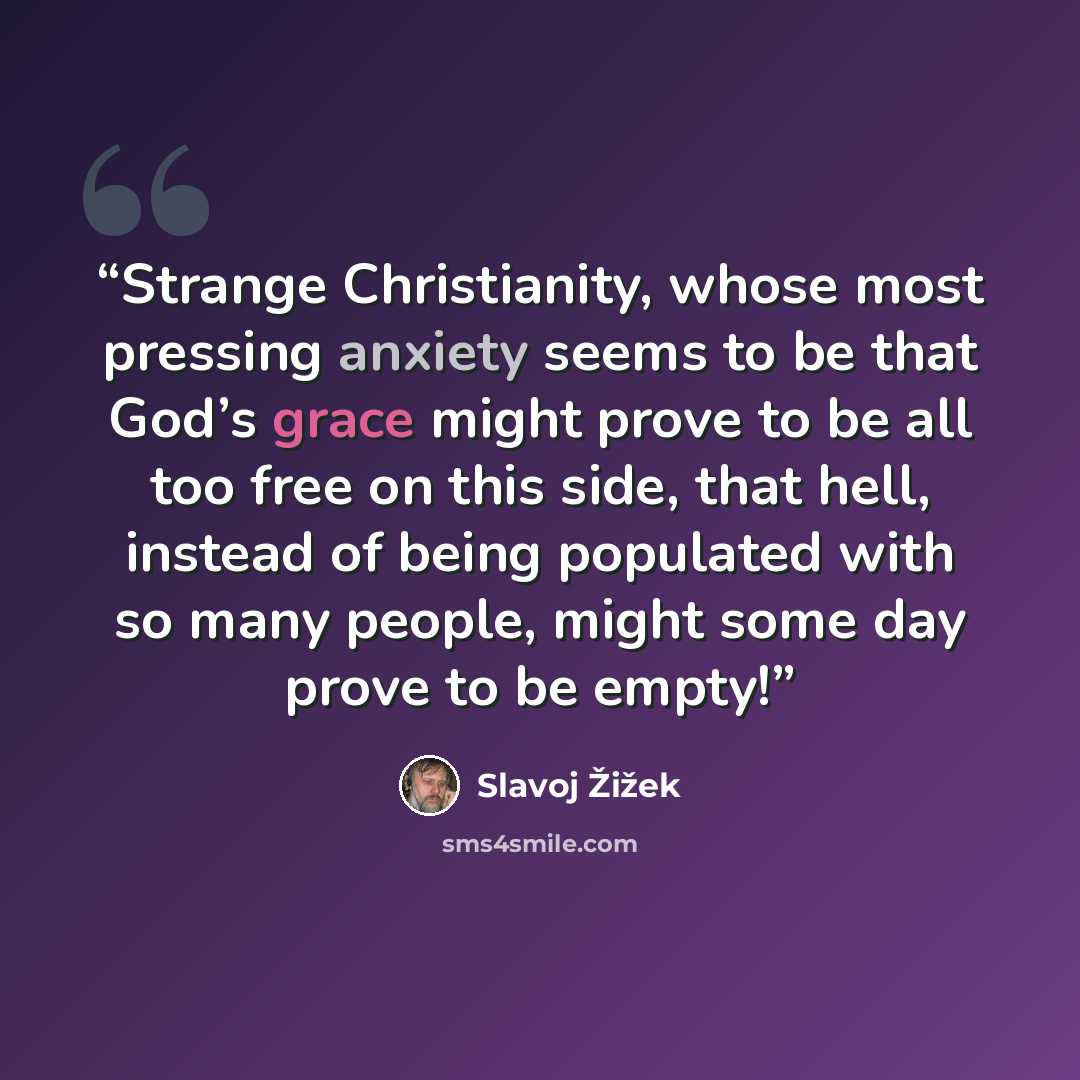 “Strange Christianity, whose most pressing anxiety seems to be that God’s grace might prove to be all too free on this side, that hell, instead of being populated with so many people, might some day prove to be empty!” quote by Slavoj Žižek
