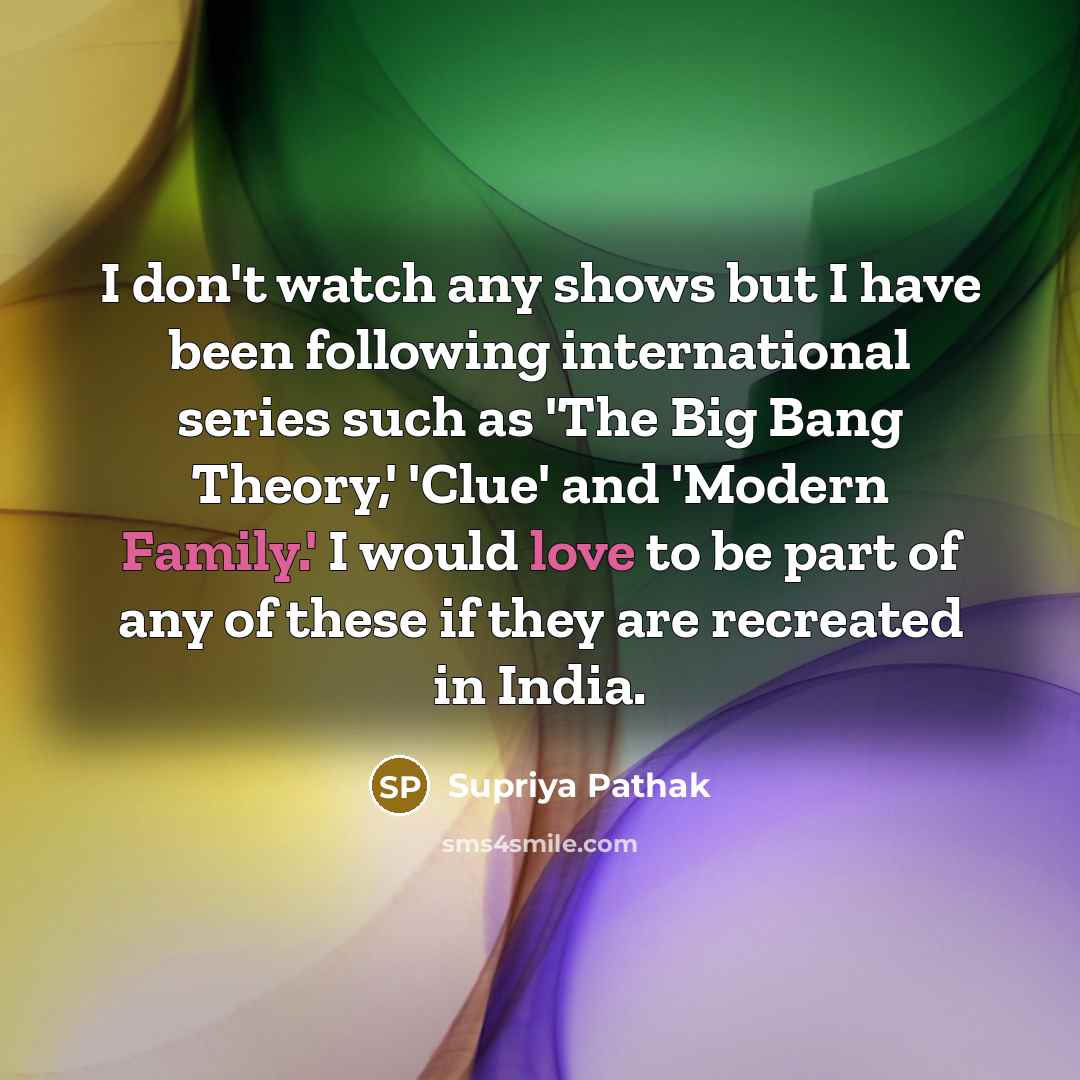 “I don't watch any shows but I have been following international series such as 'The Big Bang Theory,' 'Clue' and 'Modern Family.' I would love to be part of any of these if they are recreated in India.” quote by Supriya Pathak