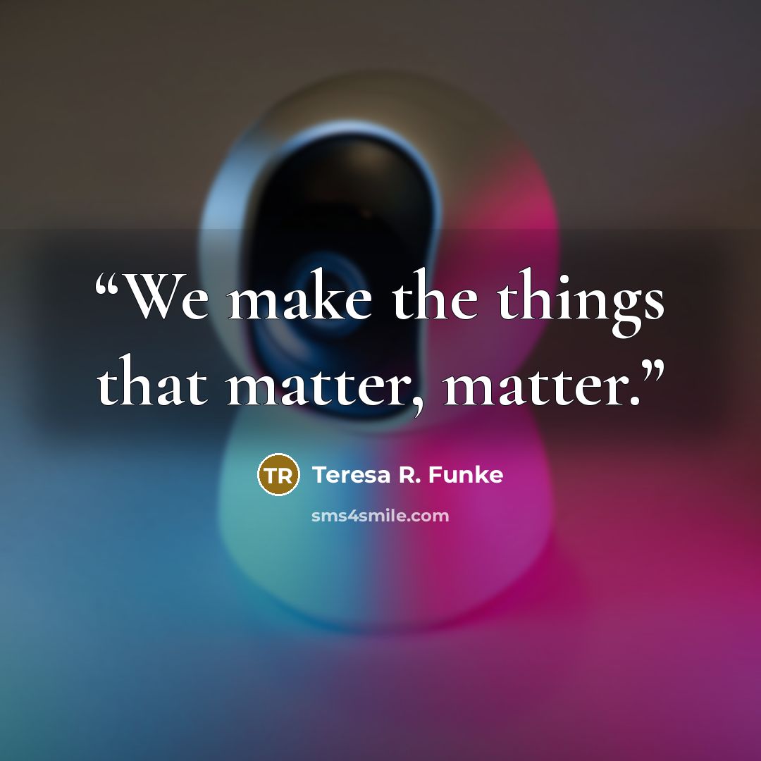 “We make the things that matter, matter.” quote by Teresa R. Funke