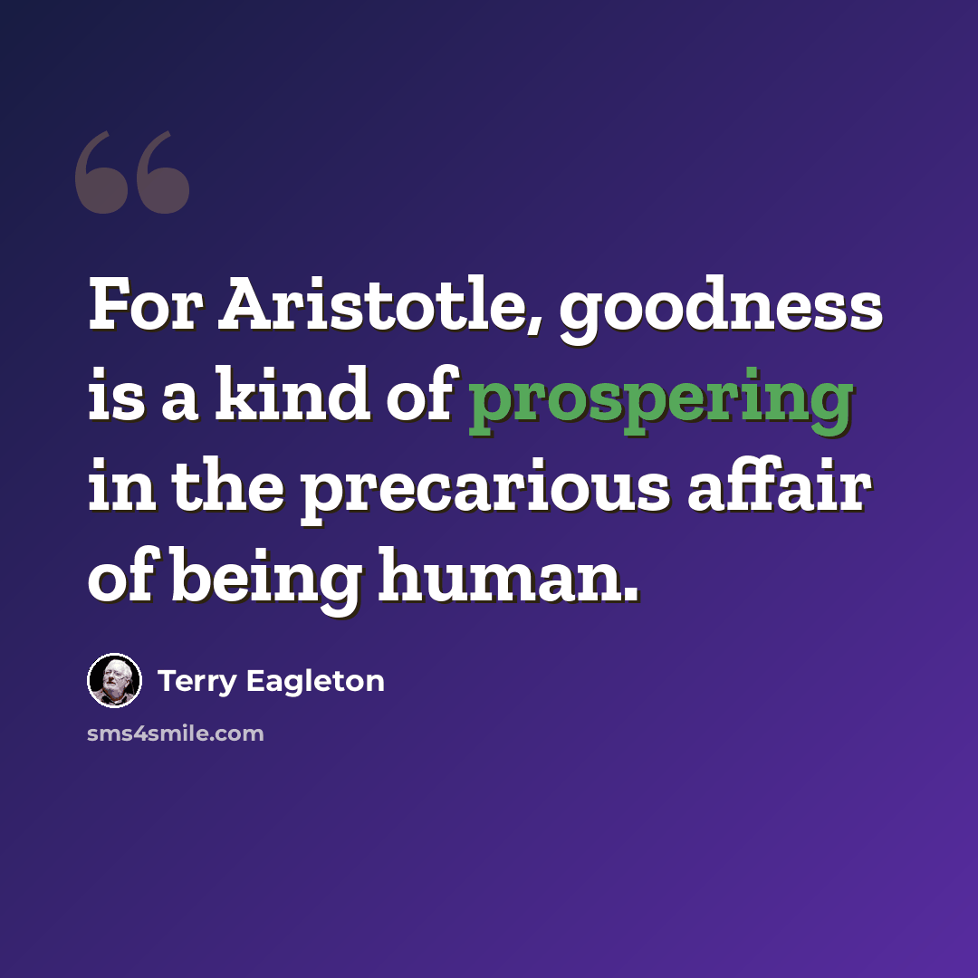 “For Aristotle, goodness is a kind of prospering in the precarious affair of being human.” quote by Terry Eagleton