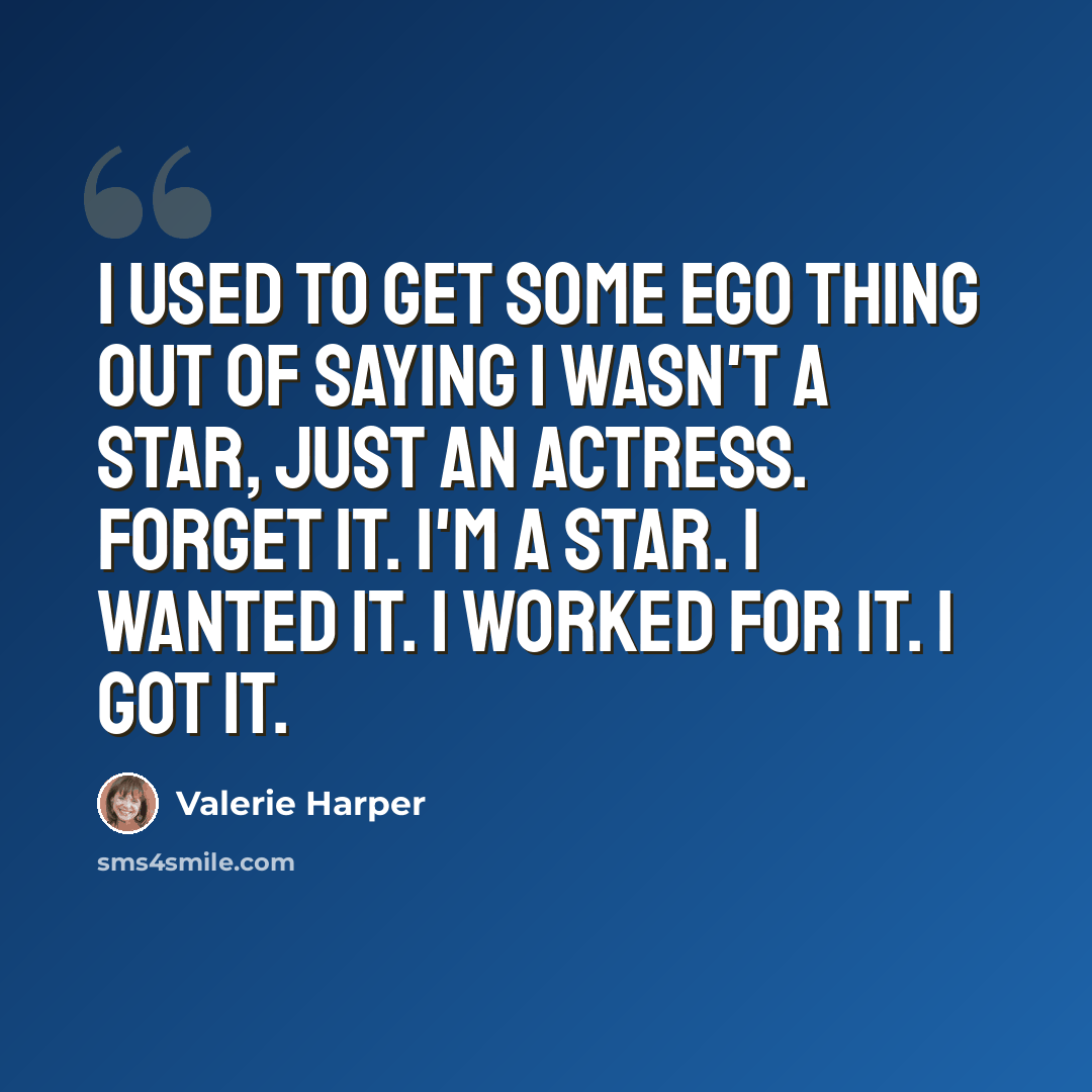 “I used to get some ego thing out of saying I wasn't a star, just an actress. Forget it. I'm a star. I wanted it. I worked for it. I got it.” quote by Valerie Harper