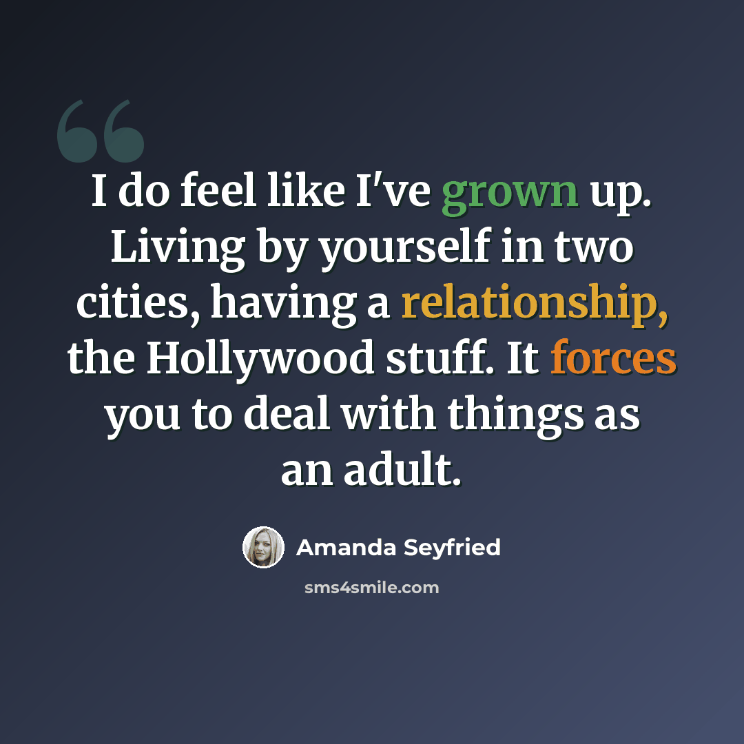 “I do feel like I've grown up. Living by yourself in two cities, having a relationship, the Hollywood stuff. It forces you to deal with things as an adult.” quote by Amanda Seyfried
