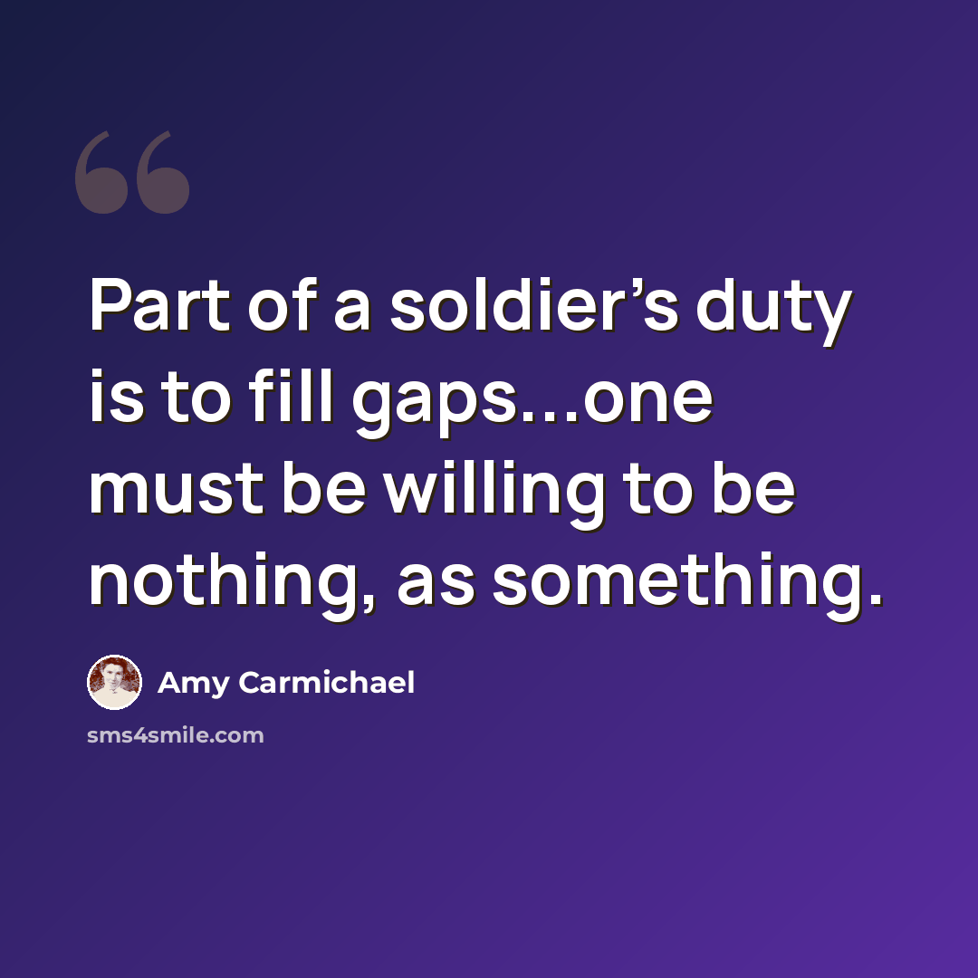 “Part of a soldier's duty is to fill gaps...one must be willing to be nothing, as something.” quote by Amy Carmichael