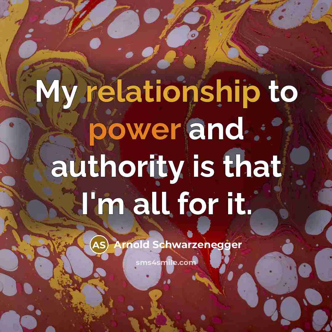 “My relationship to power and authority is that I'm all for it.” quote by Arnold Schwarzenegger