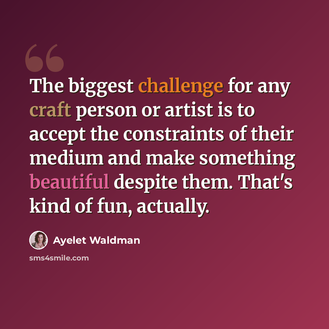 “The biggest challenge for any craft person or artist is to accept the constraints of their medium and make something beautiful despite them. That's kind of fun, actually.” quote by Ayelet Waldman