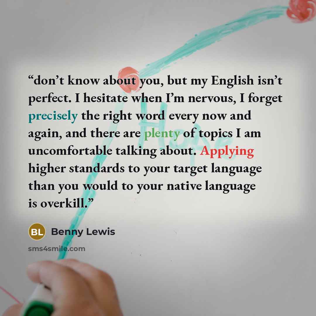 “don’t know about you, but my English isn’t perfect. I hesitate when I’m nervous, I forget precisely the right word every now and again, and there are plenty of topics I am uncomfortable talking about. Applying higher standards to your target language than you would to your native language is…” quote by Benny Lewis