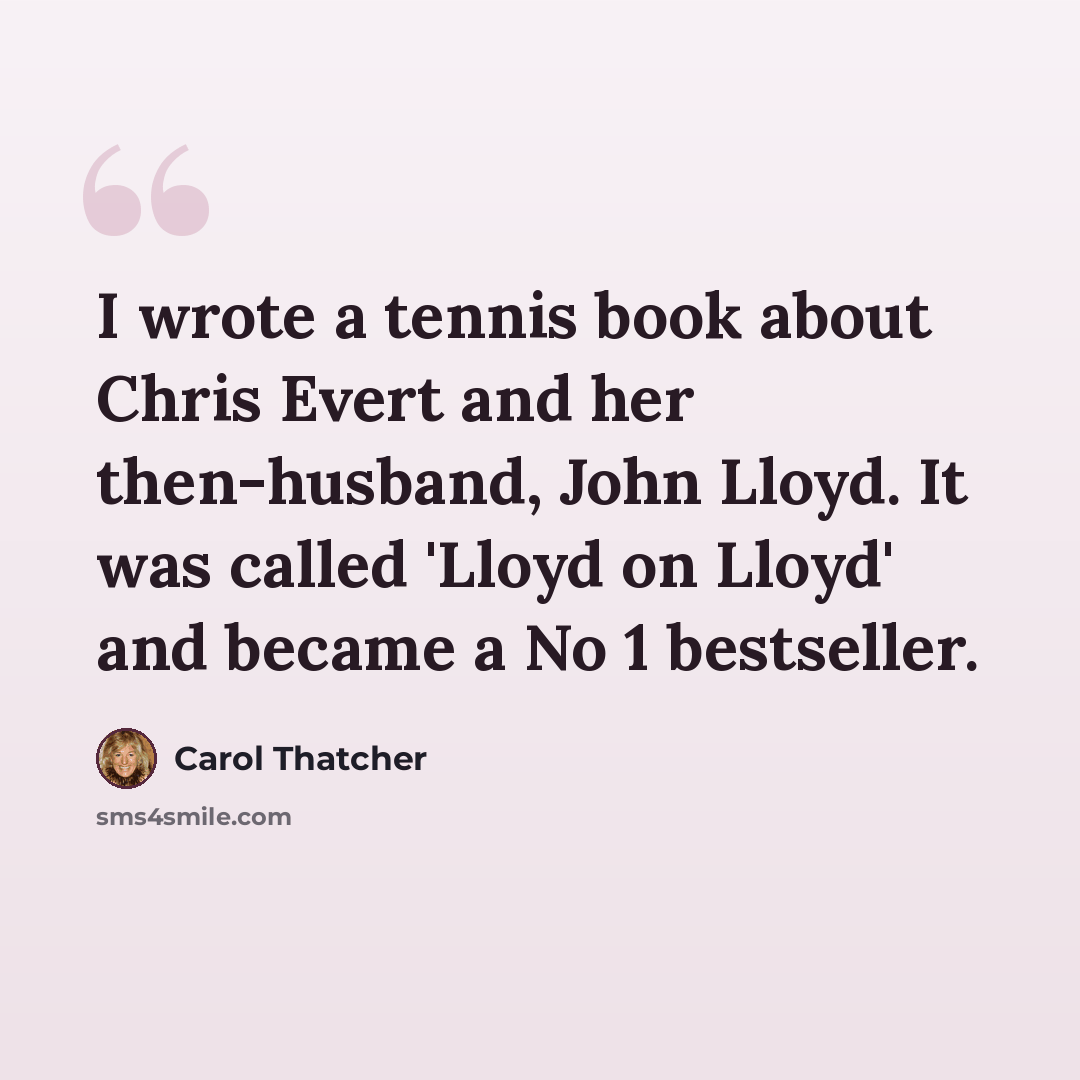 “I wrote a tennis book about Chris Evert and her then-husband, John Lloyd. It was called 'Lloyd on Lloyd' and became a No 1 bestseller.” quote by Carol Thatcher