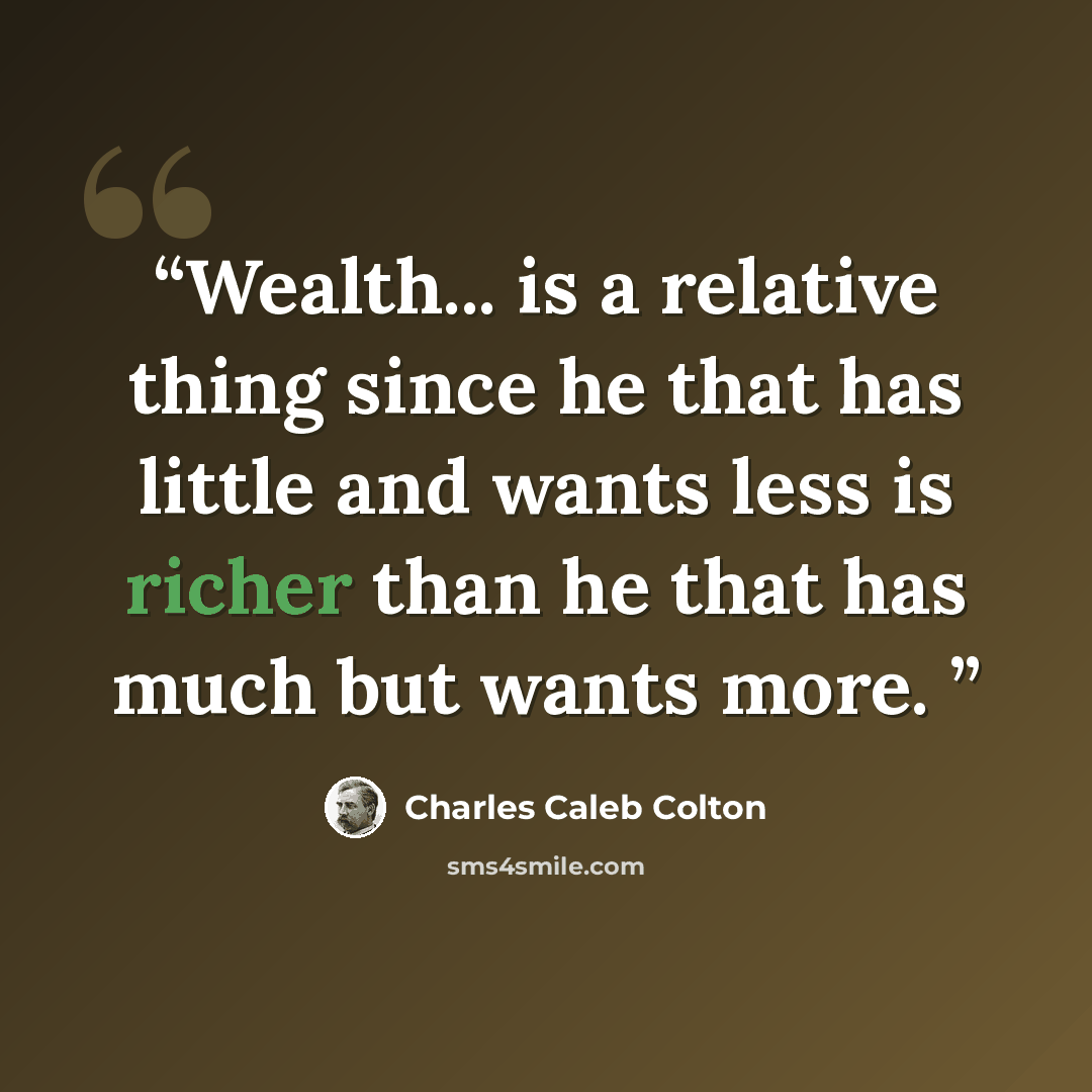 “Wealth... is a relative thing since he that has little and wants less is richer than he that has much but wants more.” quote by Charles Caleb Colton