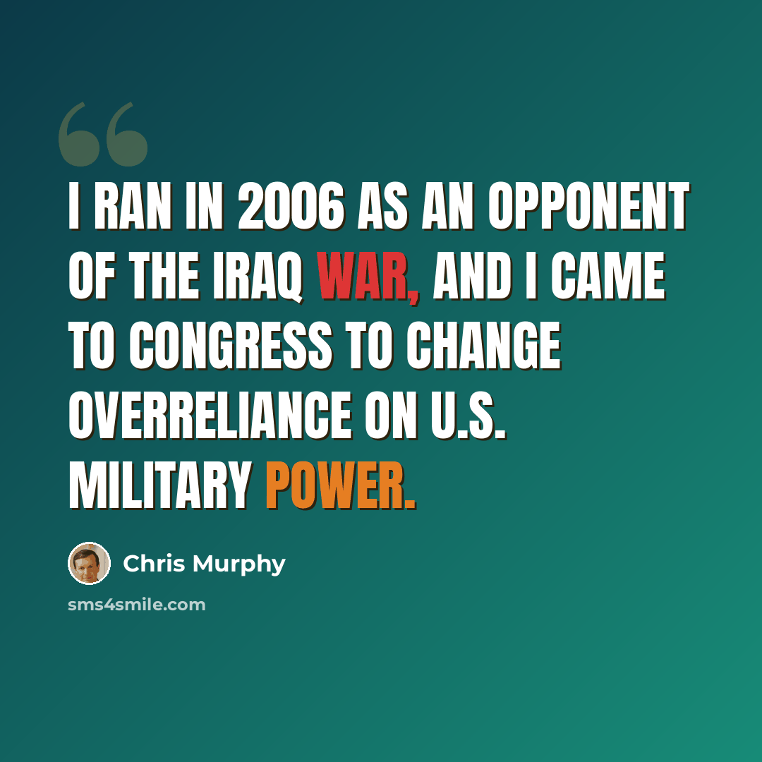 “I ran in 2006 as an opponent of the Iraq War, and I came to Congress to change overreliance on U.S. military power.” quote by Chris Murphy