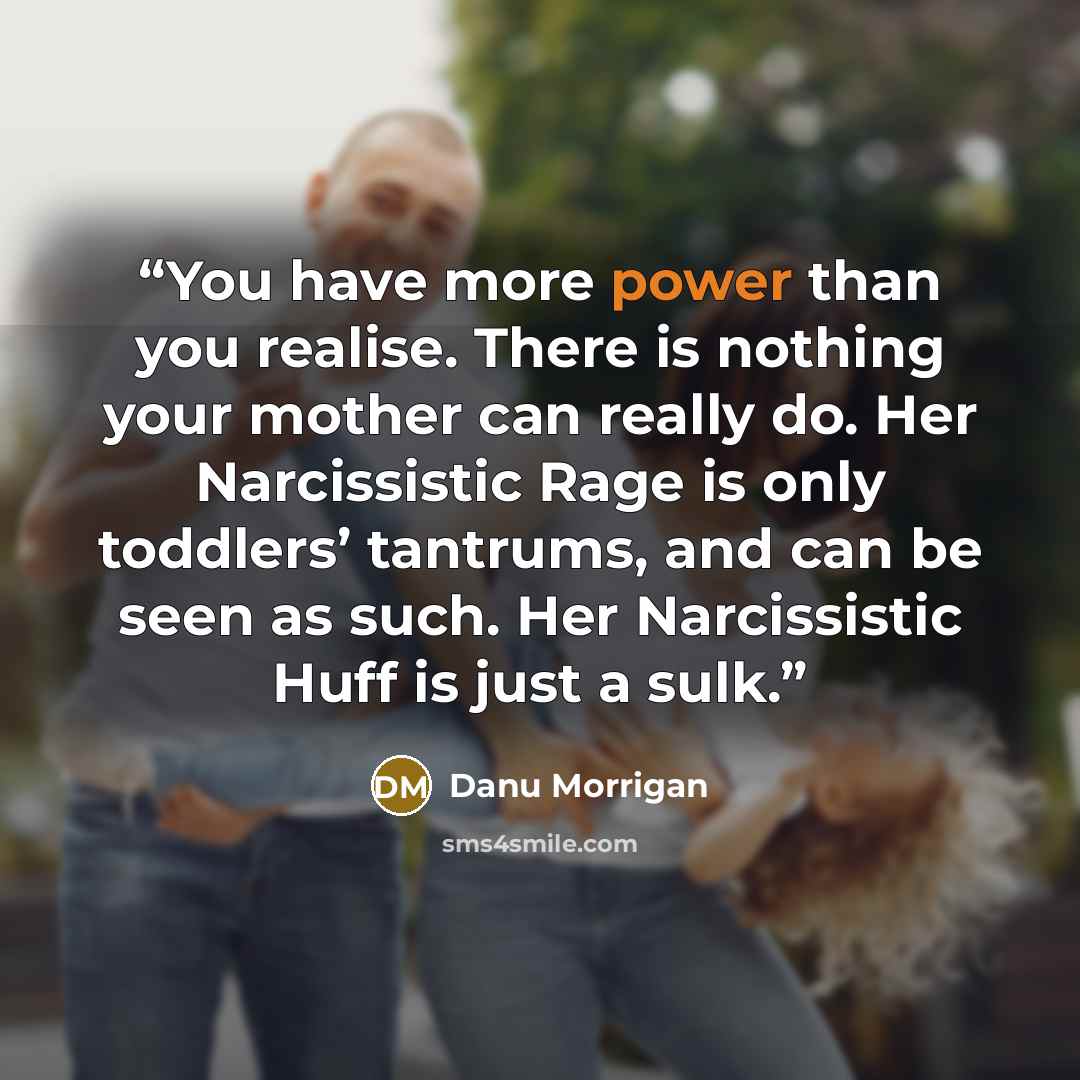 “You have more power than you realise. There is nothing your mother can really do. Her Narcissistic Rage is only toddlers’ tantrums, and can be seen as such. Her Narcissistic Huff is just a sulk.” quote by Danu Morrigan