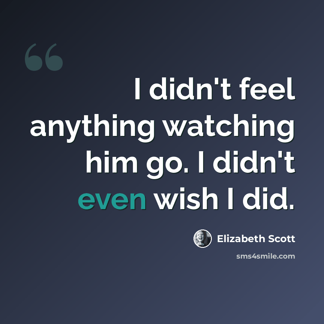 “I didn't feel anything watching him go. I didn't even wish I did.” quote by Elizabeth Scott