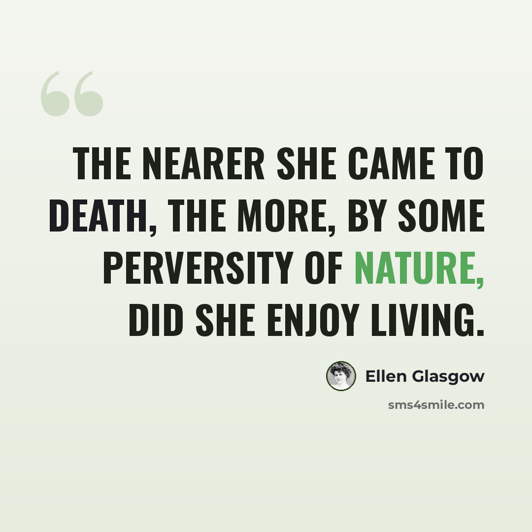 “The nearer she came to death, the more, by some perversity of nature, did she enjoy living.” quote by Ellen Glasgow