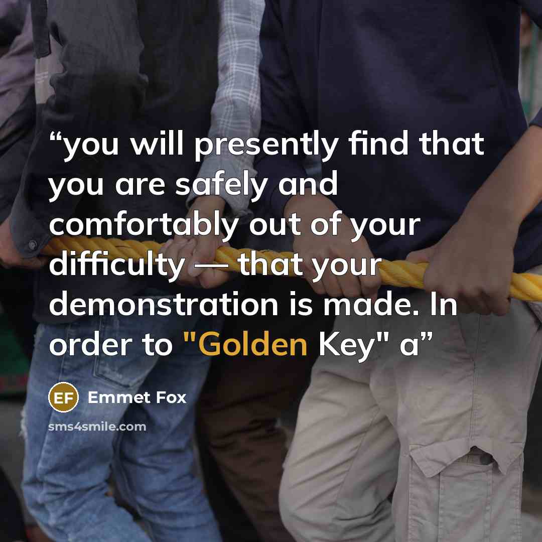 “you will presently find that you are safely and comfortably out of your difficulty — that your demonstration is made. In order to "Golden Key" a” quote by Emmet Fox