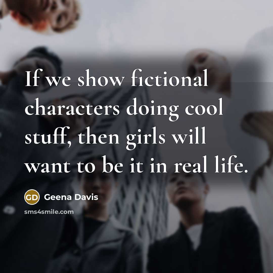 “If we show fictional characters doing cool stuff, then girls will want to be it in real life.” quote by Geena Davis