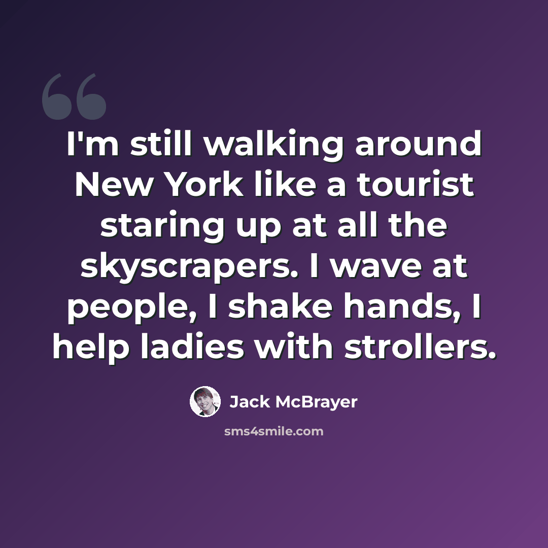“I'm still walking around New York like a tourist staring up at all the skyscrapers. I wave at people, I shake hands, I help ladies with strollers.” quote by Jack McBrayer