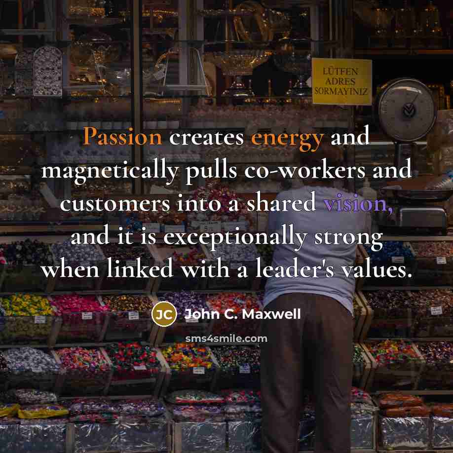 “Passion creates energy and magnetically pulls co-workers and customers into a shared vision, and it is exceptionally strong when linked with a leader's values.” quote by John C. Maxwell