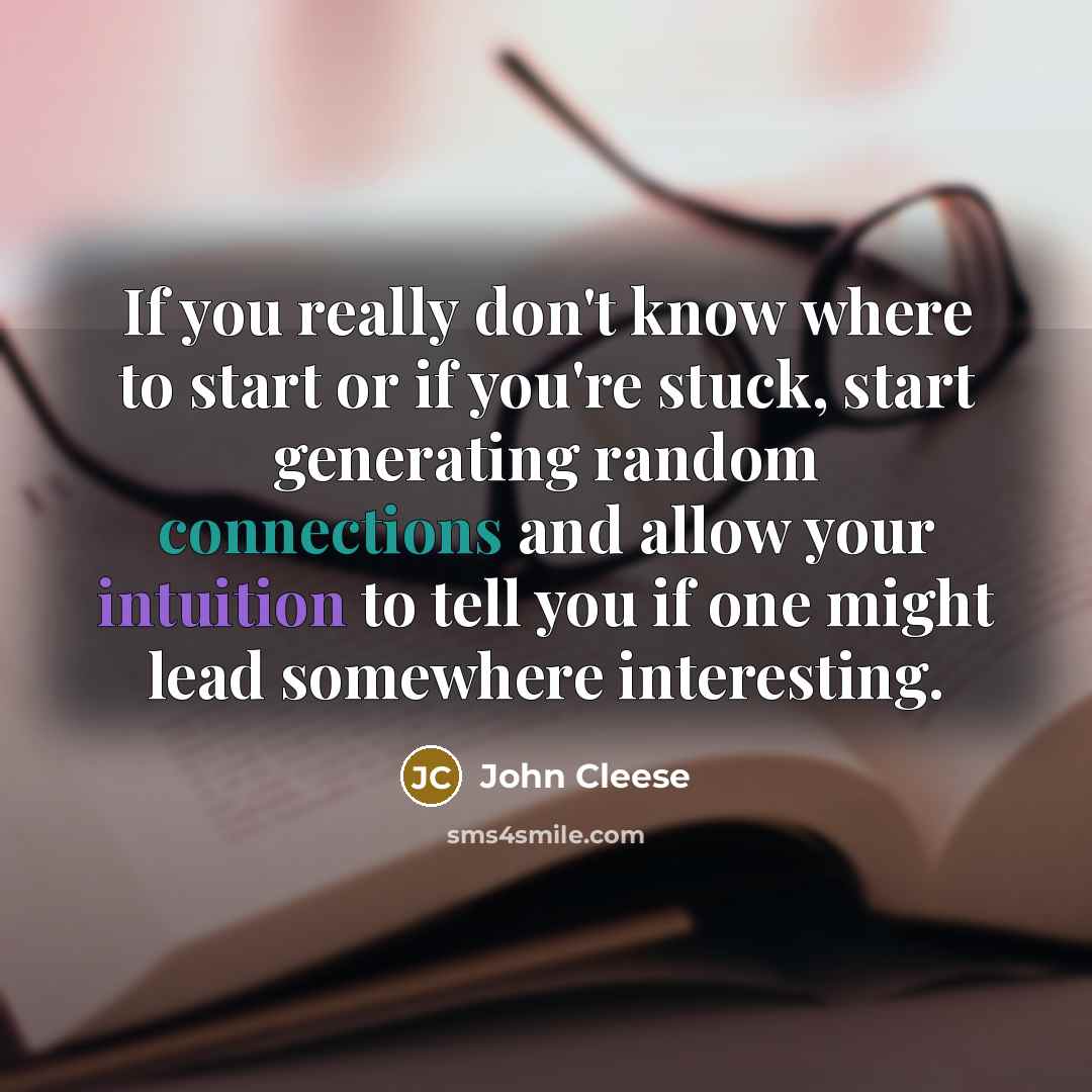 “If you really don't know where to start or if you're stuck, start generating random connections and allow your intuition to tell you if one might lead somewhere interesting.” quote by John Cleese