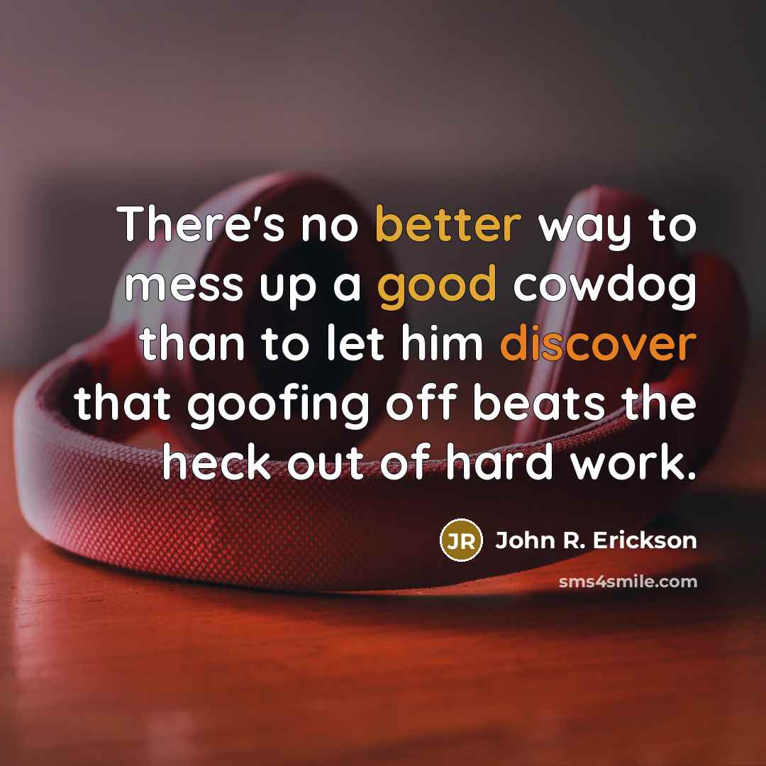 “There's no better way to mess up a good cowdog than to let him discover that goofing off beats the heck out of hard work.” quote by John R. Erickson