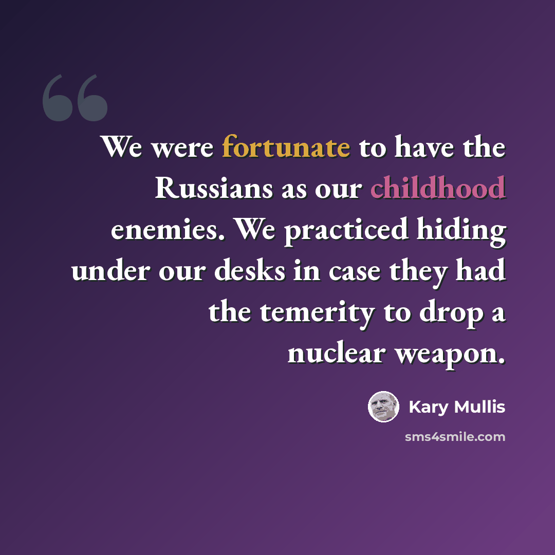 “We were fortunate to have the Russians as our childhood enemies. We practiced hiding under our desks in case they had the temerity to drop a nuclear weapon.” quote by Kary Mullis