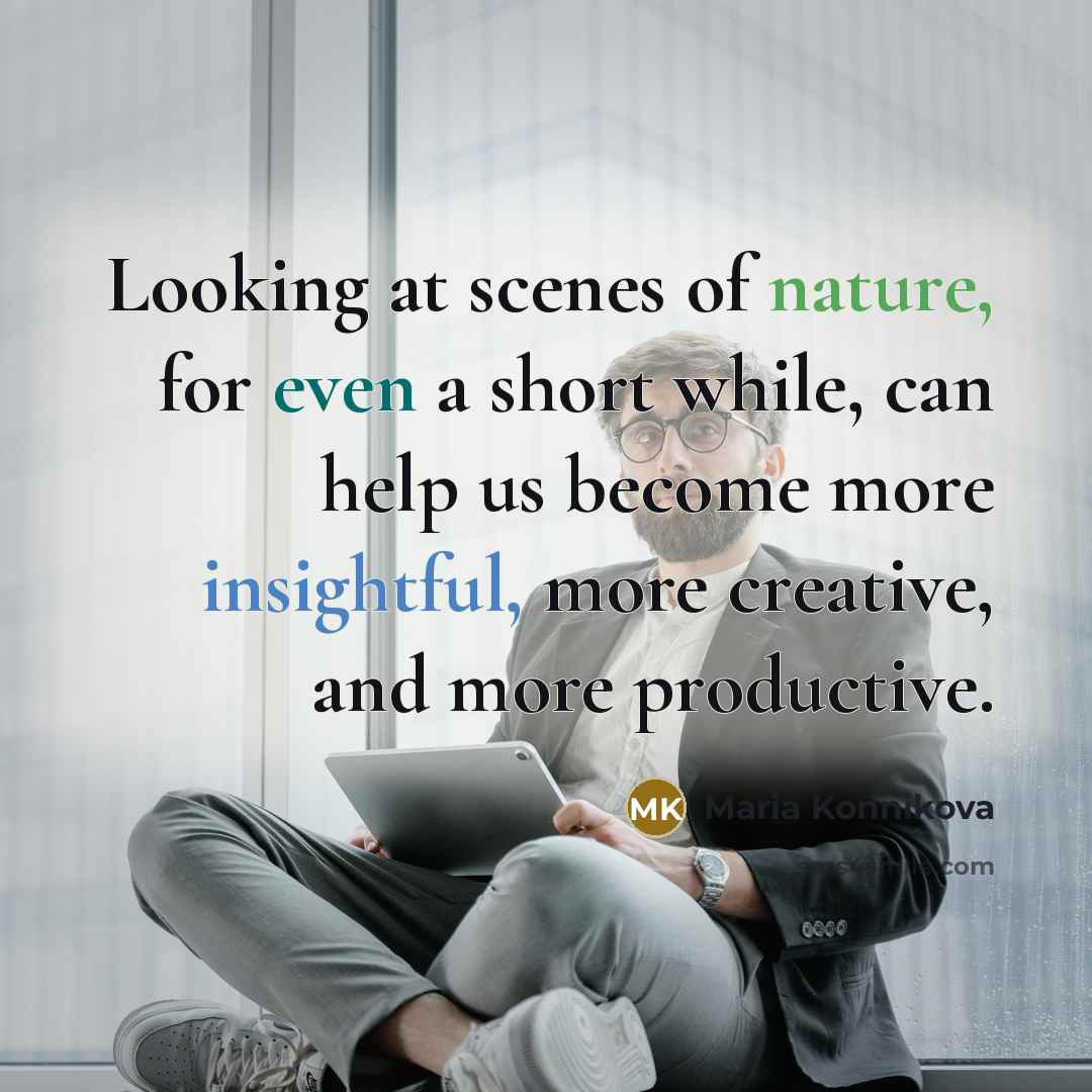 “Looking at scenes of nature, for even a short while, can help us become more insightful, more creative, and more productive.” quote by Maria Konnikova