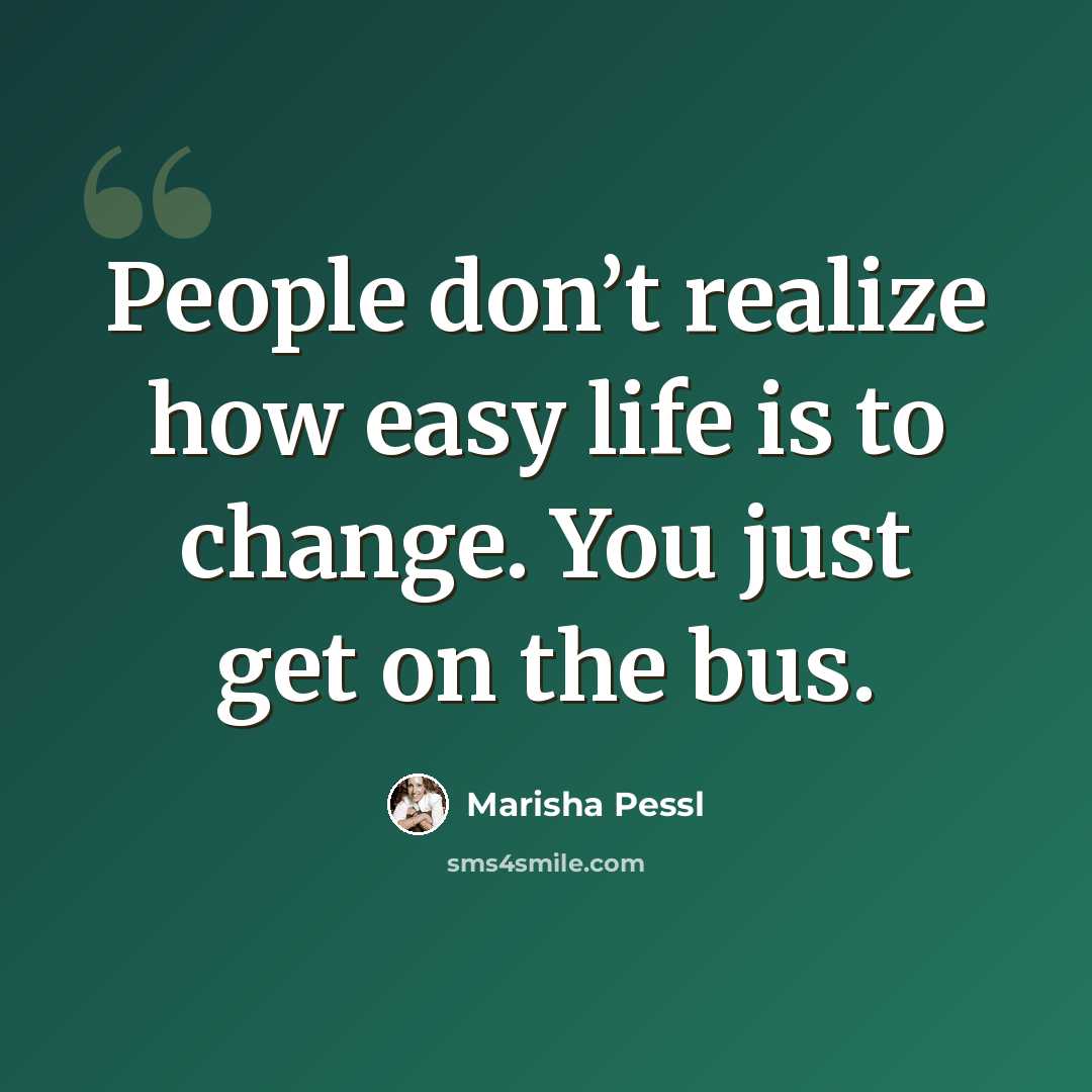 “People don’t realize how easy life is to change. You just get on the bus.” quote by Marisha Pessl
