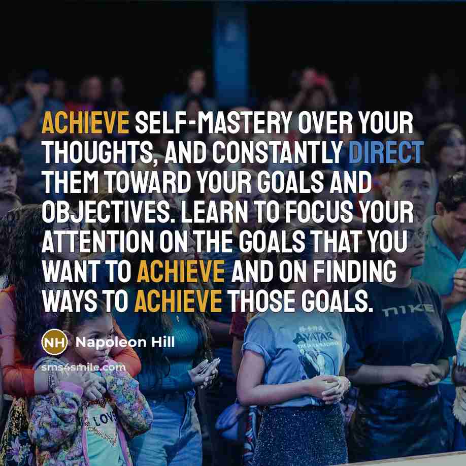 “Achieve self-mastery over your thoughts, and constantly direct them toward your goals and objectives. Learn to focus your attention on the goals that you want to achieve and on finding ways to achieve those goals.” quote by Napoleon Hill