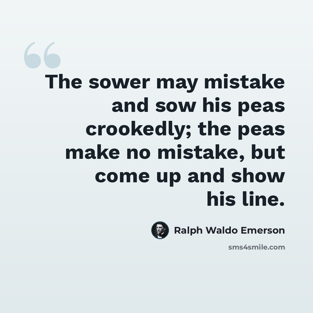 “The sower may mistake and sow his peas crookedly; the peas make no mistake, but come up and show his line.” quote by Ralph Waldo Emerson