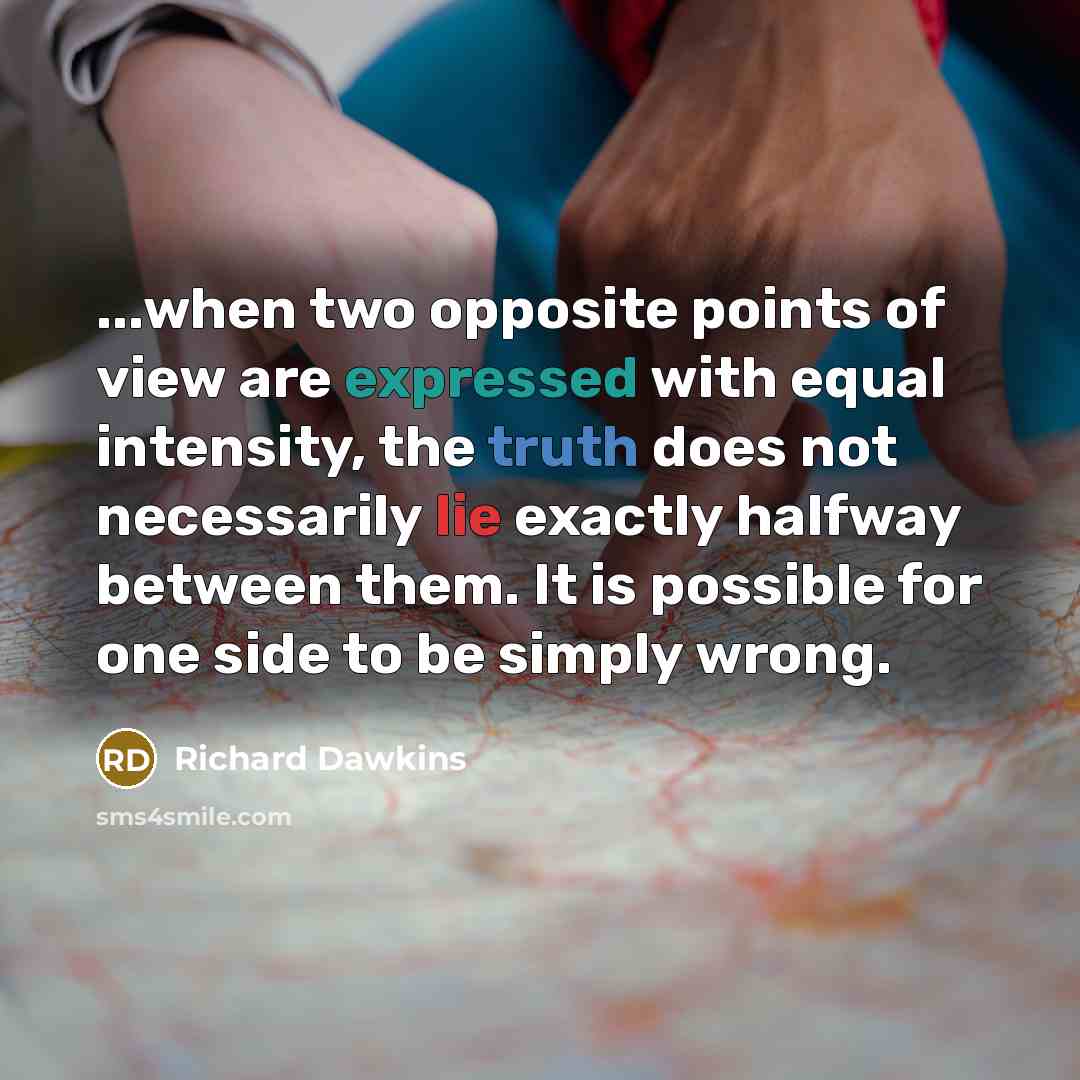 “...when two opposite points of view are expressed with equal intensity, the truth does not necessarily lie exactly halfway between them. It is possible for one side to be simply wrong.” quote by Richard Dawkins