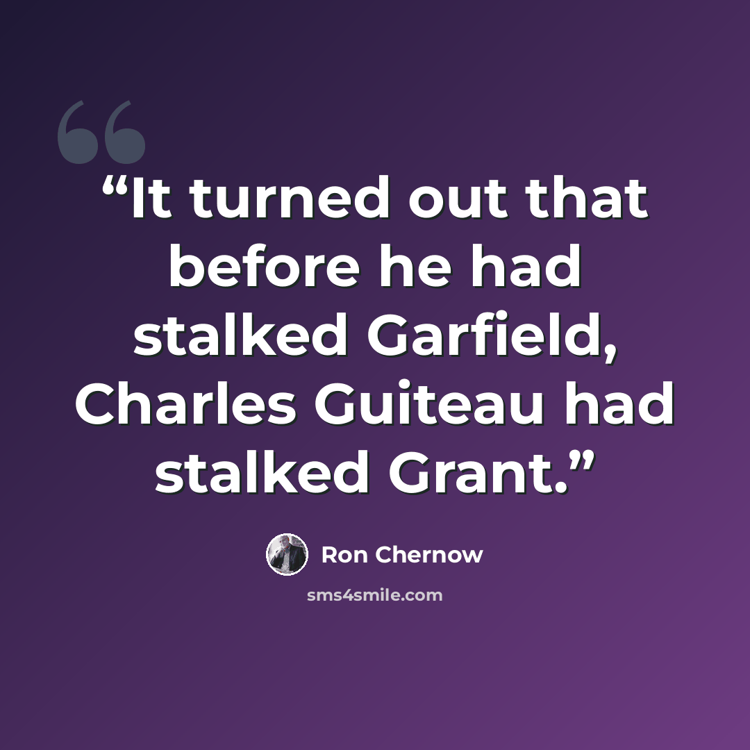 “It turned out that before he had stalked Garfield, Charles Guiteau had stalked Grant.” quote by Ron Chernow