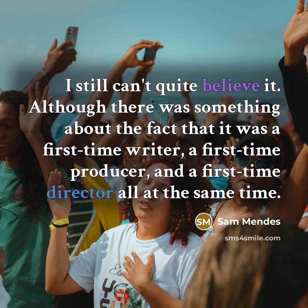 “I still can't quite believe it. Although there was something about the fact that it was a first-time writer, a first-time producer, and a first-time director all at the same time.” quote by Sam Mendes