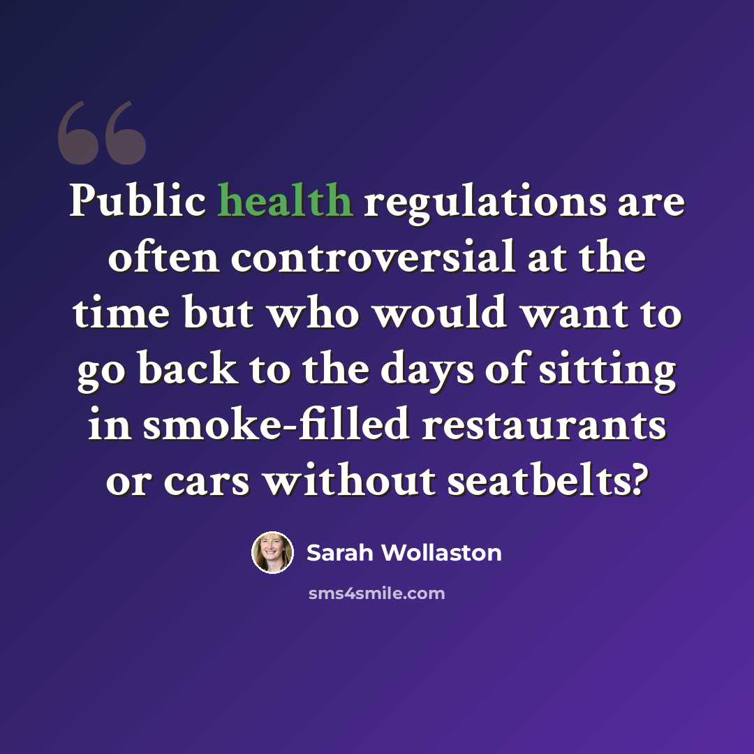 “Public health regulations are often controversial at the time but who would want to go back to the days of sitting in smoke-filled restaurants or cars without seatbelts?” quote by Sarah Wollaston