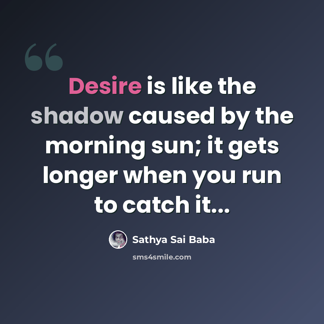 “Desire is like the shadow caused by the morning sun; it gets longer when you run to catch it...” quote by Sathya Sai Baba