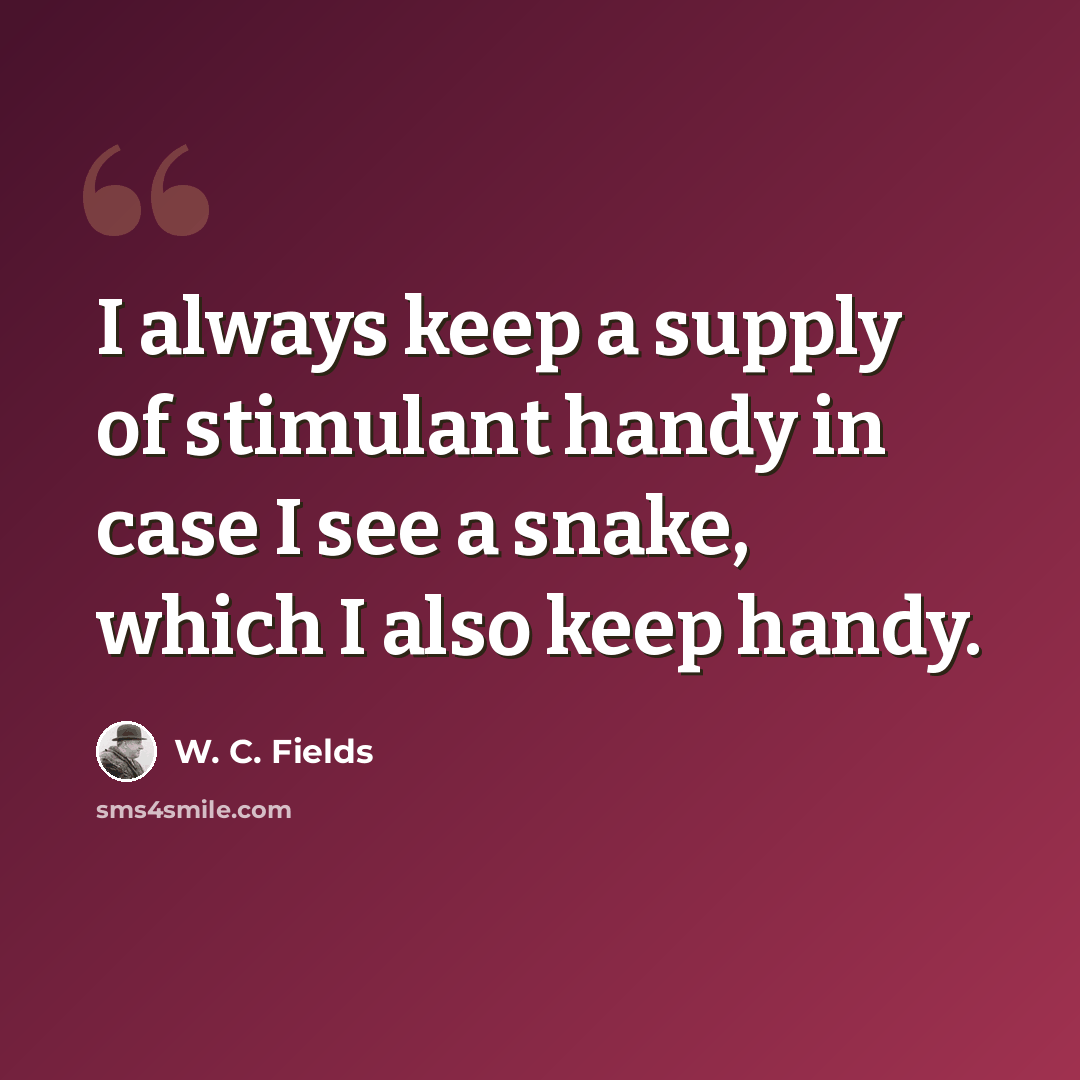 “I always keep a supply of stimulant handy in case I see a snake, which I also keep handy.” quote by W. C. Fields