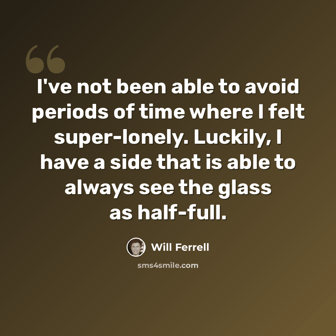 “I've not been able to avoid periods of time where I felt super-lonely. Luckily, I have a side that is able to always see the glass as half-full.” quote by Will Ferrell
