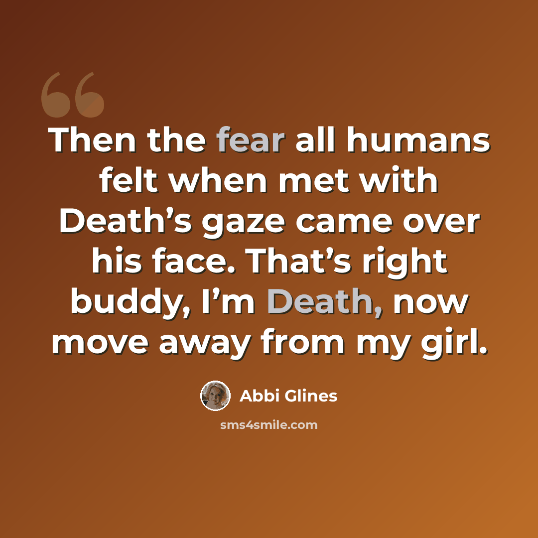 “Then the fear all humans felt when met with Death’s gaze came over his face. That’s right buddy, I’m Death, now move away from my girl.” quote by Abbi Glines
