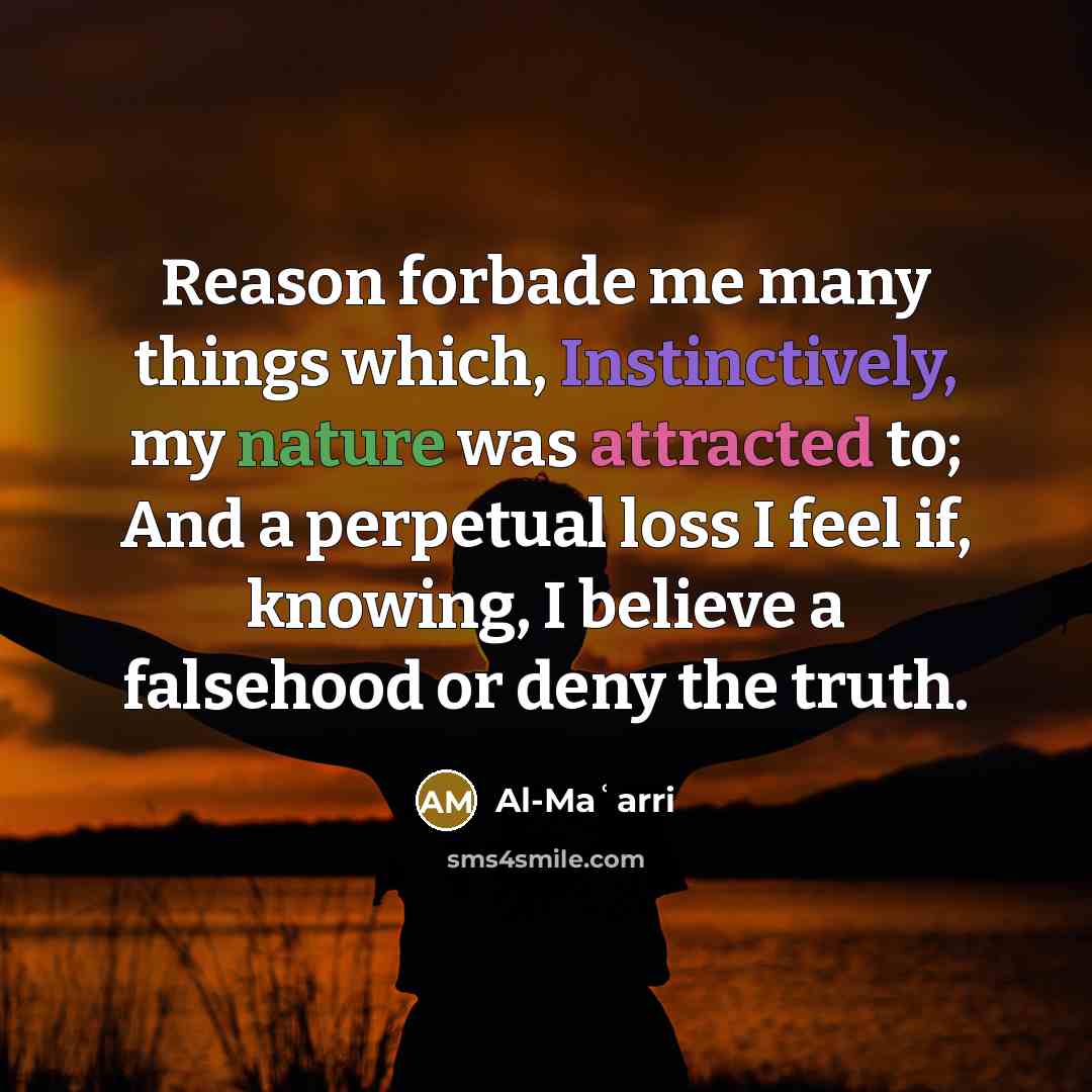 “Reason forbade me many things which, Instinctively, my nature was attracted to; And a perpetual loss I feel if, knowing, I believe a falsehood or deny the truth.” quote by Al-Maʿarri