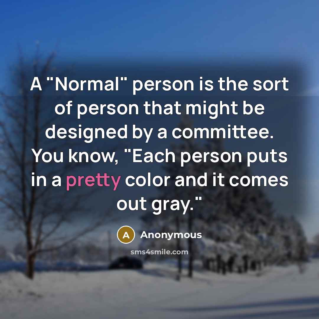 “A "Normal" person is the sort of person that might be designed by a committee. You know, "Each person puts in a pretty color and it comes out gray."” quote by Anonymous