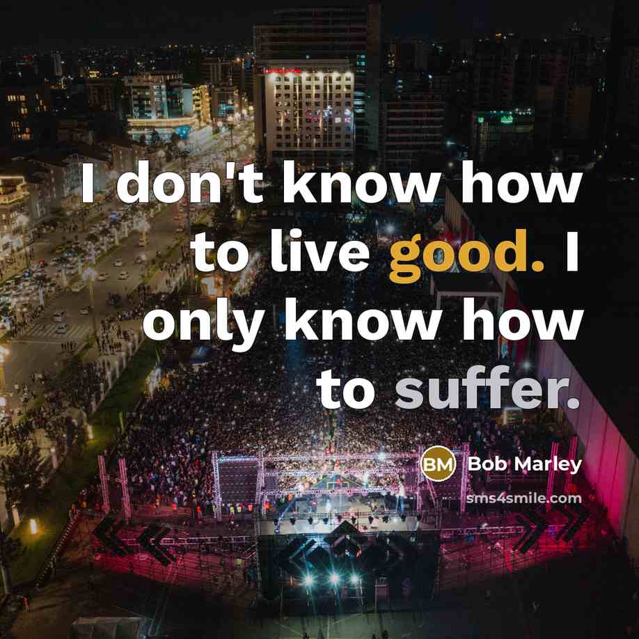 “I don't know how to live good. I only know how to suffer.” quote by Bob Marley