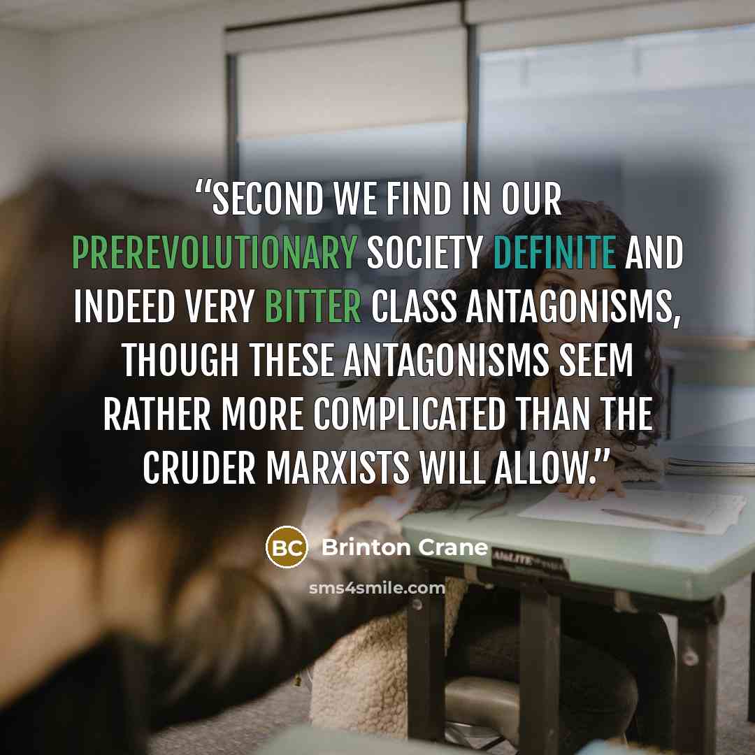 “Second we find in our prerevolutionary society definite and indeed very bitter class antagonisms, though these antagonisms seem rather more complicated than the cruder Marxists will allow.” quote by Brinton Crane