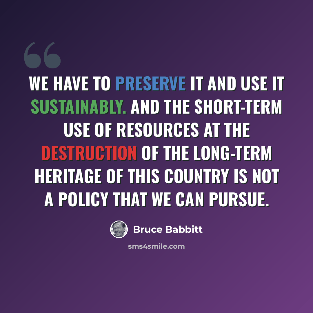 “We have to preserve it and use it sustainably. And the short-term use of resources at the destruction of the long-term heritage of this country is not a policy that we can pursue.” quote by Bruce Babbitt