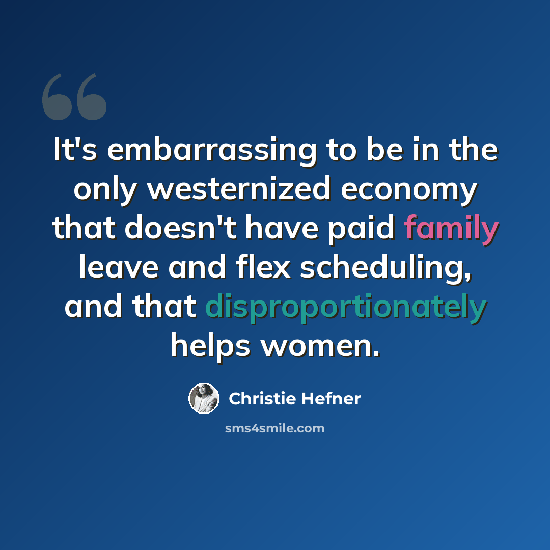 “It's embarrassing to be in the only westernized economy that doesn't have paid family leave and flex scheduling, and that disproportionately helps women.” quote by Christie Hefner
