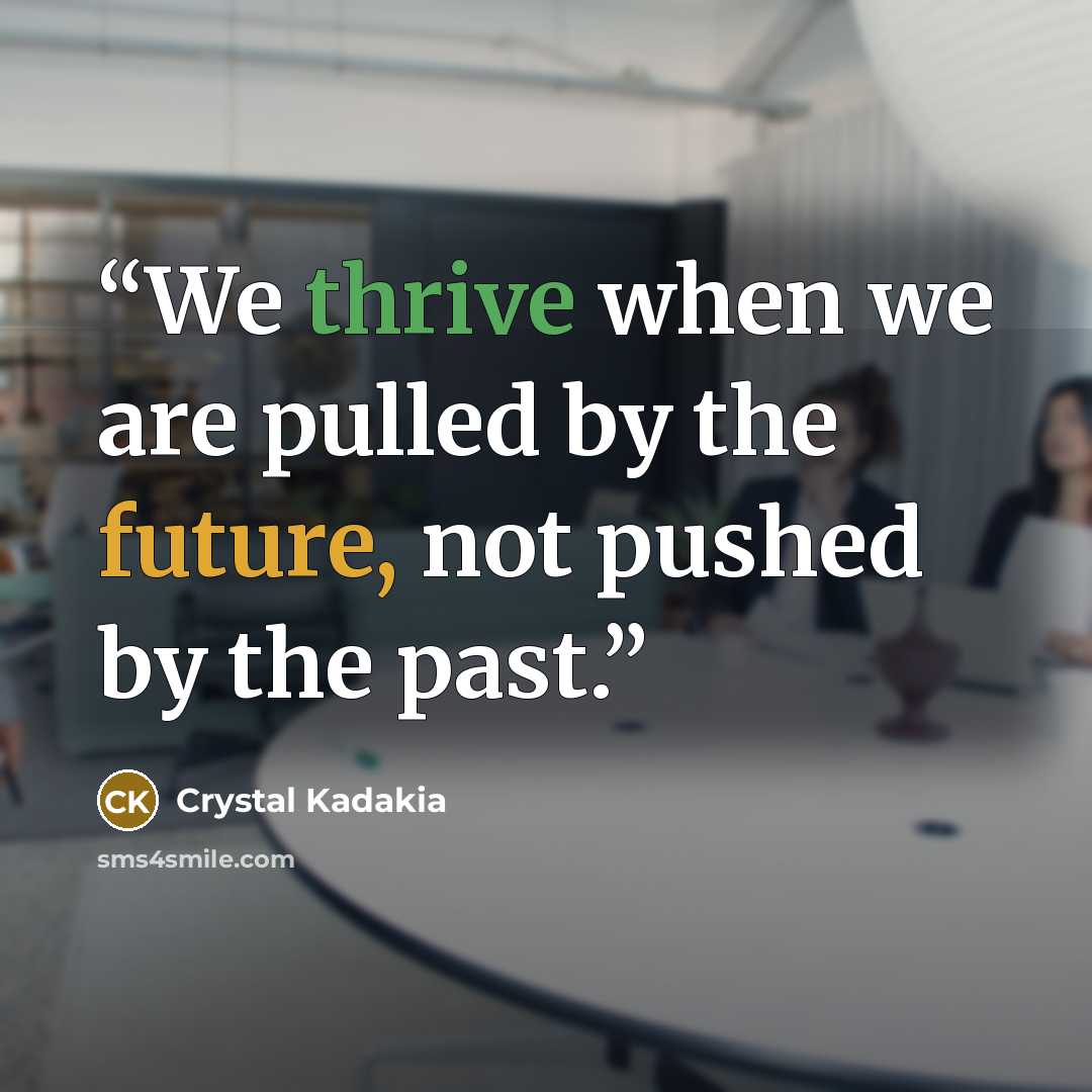 “We thrive when we are pulled by the future, not pushed by the past.” quote by Crystal Kadakia