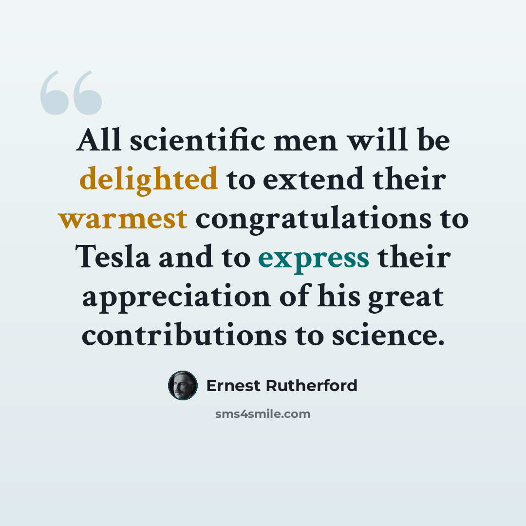 “All scientific men will be delighted to extend their warmest congratulations to Tesla and to express their appreciation of his great contributions to science.” quote by Ernest Rutherford