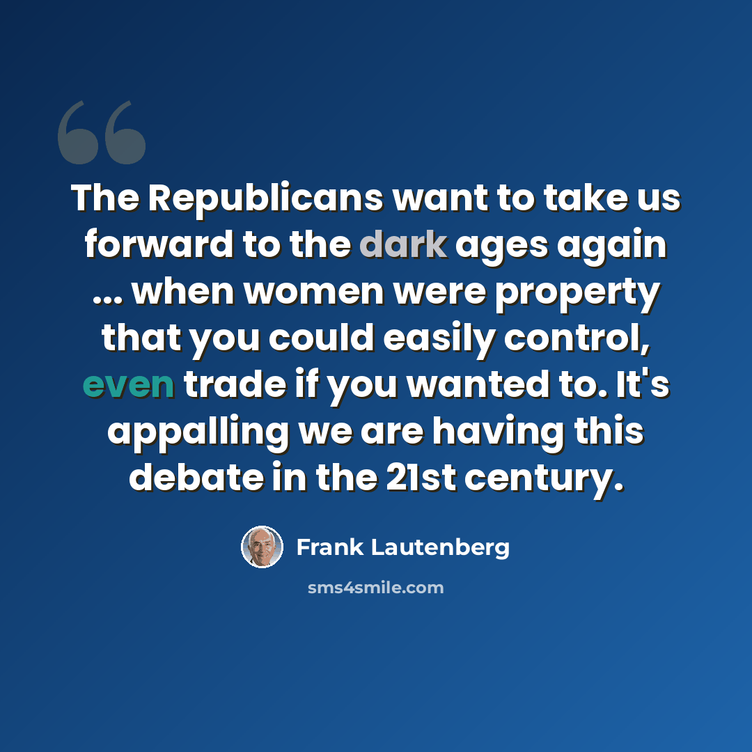 “The Republicans want to take us forward to the dark ages again ... when women were property that you could easily control, even trade if you wanted to. It's appalling we are having this debate in the 21st century.” quote by Frank Lautenberg