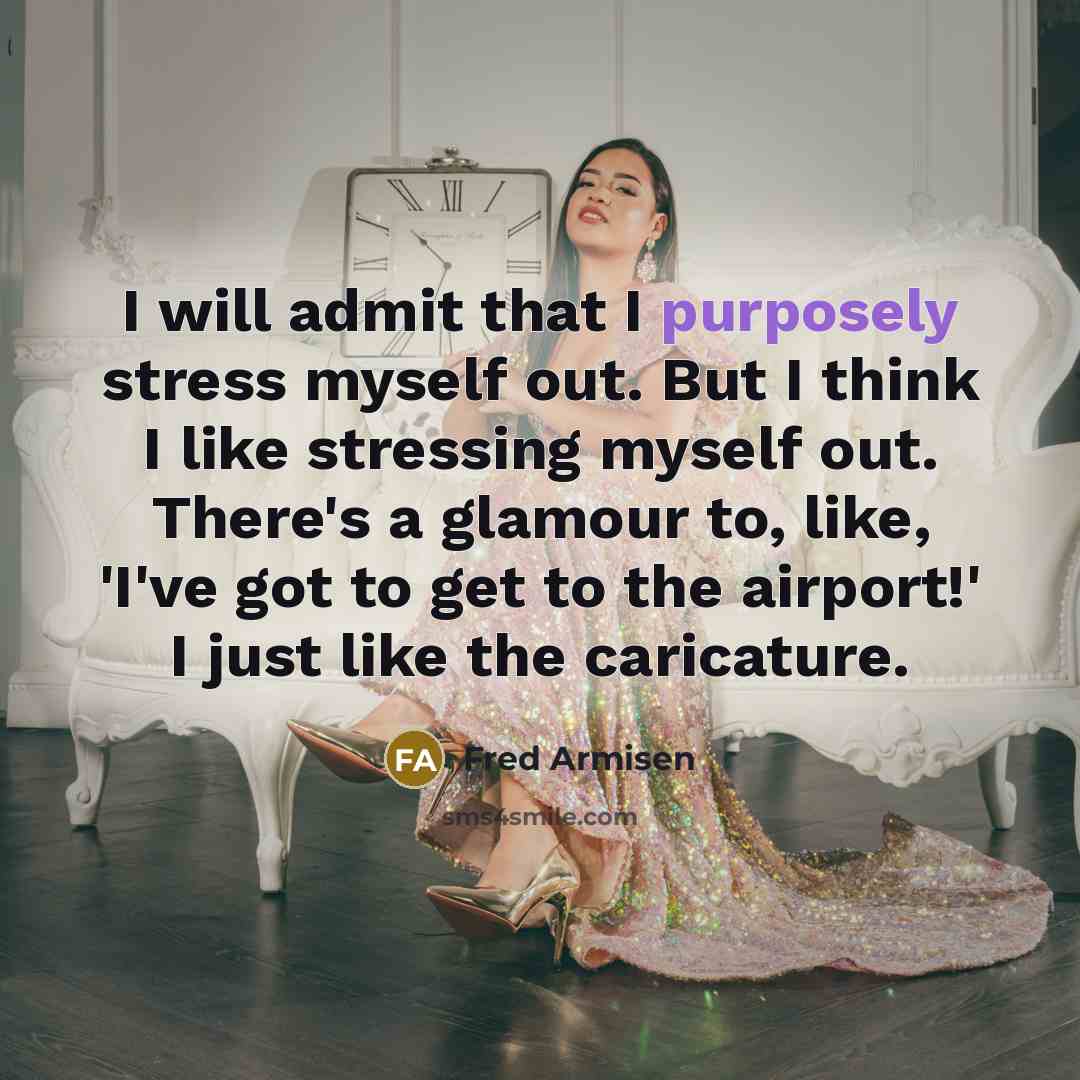 “I will admit that I purposely stress myself out. But I think I like stressing myself out. There's a glamour to, like, 'I've got to get to the airport!' I just like the caricature.” quote by Fred Armisen